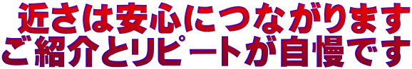  近さは安心につながります ご紹介とリピートが自慢です