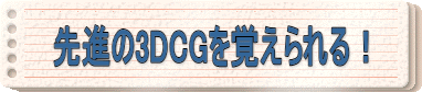 先進の3DCGを覚えられる！